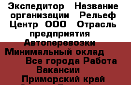 Экспедитор › Название организации ­ Рельеф-Центр, ООО › Отрасль предприятия ­ Автоперевозки › Минимальный оклад ­ 30 000 - Все города Работа » Вакансии   . Приморский край,Спасск-Дальний г.